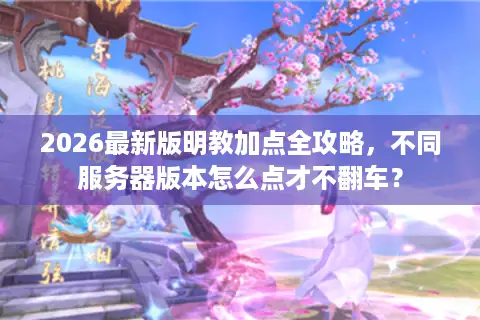 2026最新版明教加点全攻略，不同服务器版本怎么点才不翻车？