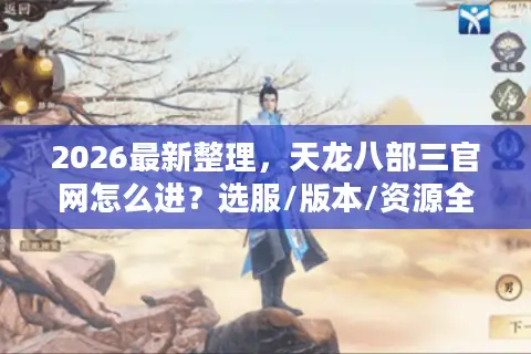2026最新整理，天龙八部三官网怎么进？选服/版本/资源全攻略