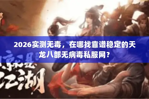 2026实测无毒，在哪找靠谱稳定的天龙八部无病毒私服网？