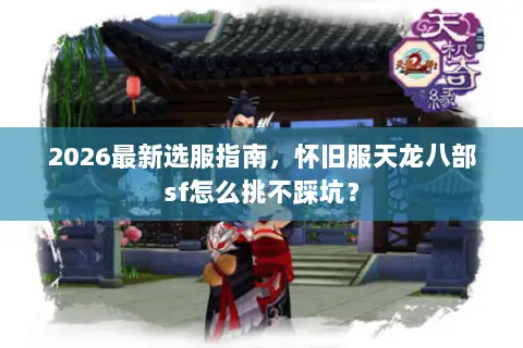 2026最新选服指南，怀旧服天龙八部sf怎么挑不踩坑？