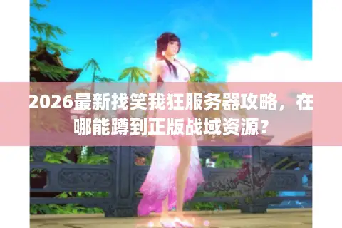 2026最新找笑我狂服务器攻略，在哪能蹲到正版战域资源？