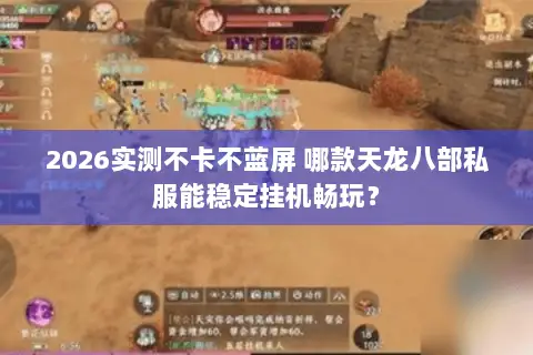 2026实测不卡不蓝屏 哪款天龙八部私服能稳定挂机畅玩？