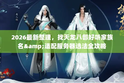 2026最新整理，找天龙八部好听家族名&适配服务器选法全攻略