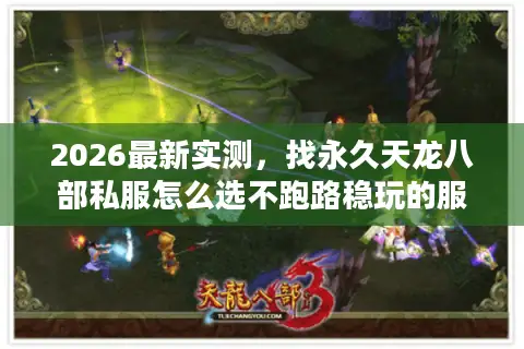 2026最新实测，找永久天龙八部私服怎么选不跑路稳玩的服？