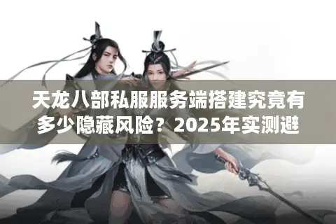 天龙八部私服服务端搭建究竟有多少隐藏风险？2025年实测避坑指南