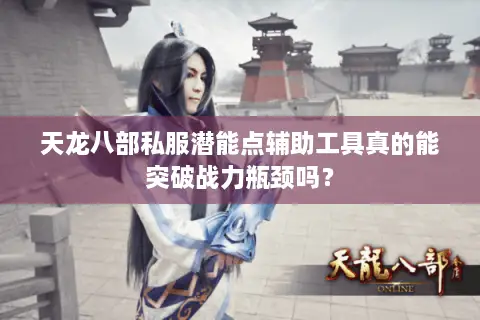 天龙八部私服潜能点辅助工具真的能突破战力瓶颈吗? 天龙八部私服潜能点辅助工具真的能突破战力瓶颈吗?