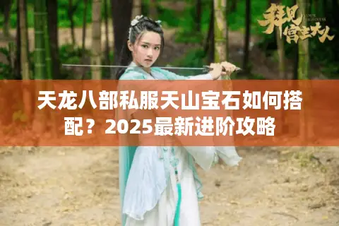 天龙八部私服天山宝石如何搭配？2025最新进阶攻略