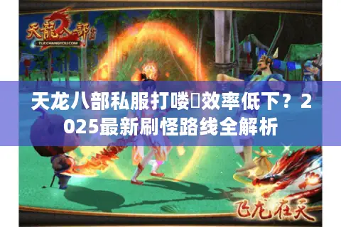 天龙八部私服打喽啰效率低下？2025最新刷怪路线全解析