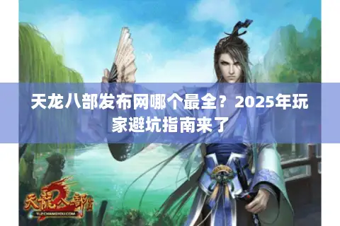 天龙八部发布网哪个最全?2025年玩家避坑指南来了 天龙八部发布网哪个最全?2025年玩家避坑指南来了