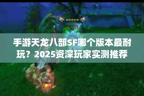 手游天龙八部SF哪个版本最耐玩?2025资深玩家实测推荐 手游天龙八部SF哪个版本最耐玩?2025资深玩家实测推荐