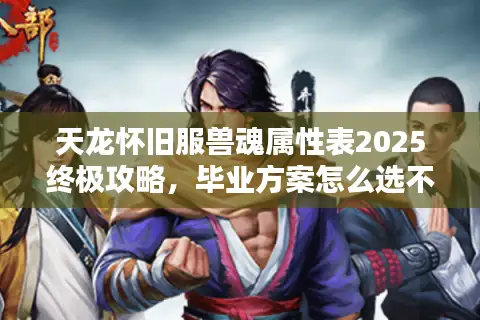 天龙怀旧服兽魂属性表2025终极攻略,毕业方案怎么选不踩坑? 天龙怀旧服兽魂属性表2025终极攻略,毕业方案怎么选不踩坑?