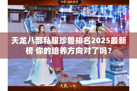 天龙八部私服珍兽排名2025最新榜 你的培养方向对了吗？