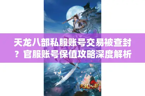天龙八部私服账号交易被查封?官服账号保值攻略深度解析 天龙八部私服账号交易被查封?官服账号保值攻略深度解析