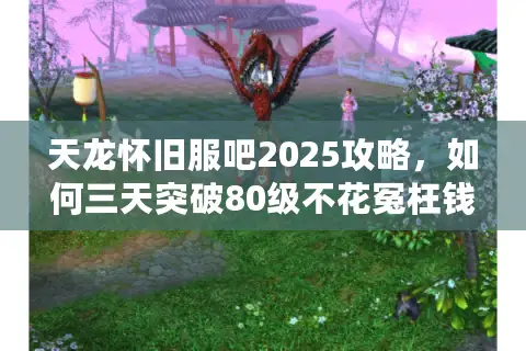 天龙怀旧服吧2025攻略,如何三天突破80级不花冤枉钱? 天龙怀旧服吧2025攻略,如何三天突破80级不花冤枉钱?