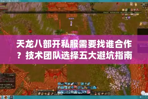天龙八部开私服需要找谁合作？技术团队选择五大避坑指南