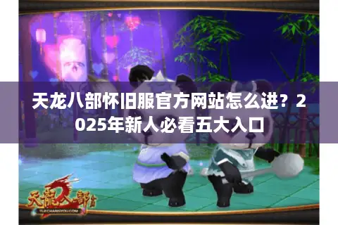 天龙八部怀旧服官方网站怎么进？2025年新人必看五大入口