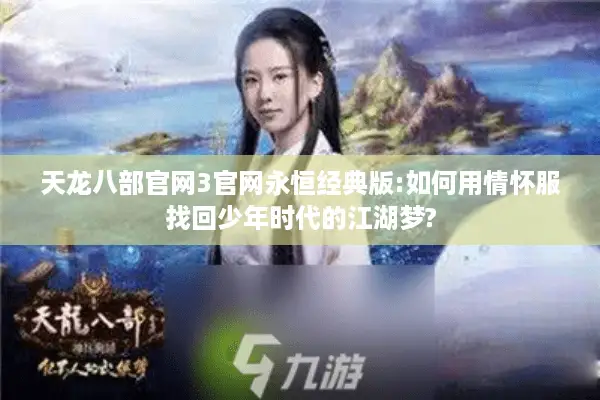 天龙八部官网3官网永恒经典版:如何用情怀服找回少年时代的江湖梦? 天龙八部官网3官网永恒经典版:如何用情怀服找回少年时代的江湖梦?