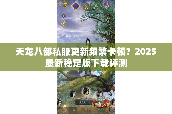 天龙八部私服更新频繁卡顿？2025最新稳定版下载评测