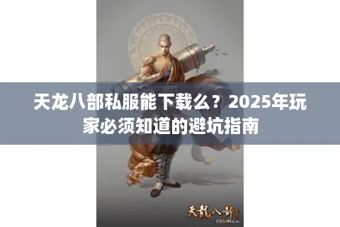 天龙八部私服能下载么？2025年玩家必须知道的避坑指南