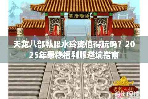 天龙八部私服水玲珑值得玩吗?2025年最稳福利服避坑指南 天龙八部私服水玲珑值得玩吗?2025年最稳福利服避坑指南