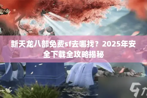 新天龙八部免费sf去哪找?2025年安全下载全攻略揭秘 新天龙八部免费sf去哪找?2025年安全下载全攻略揭秘
