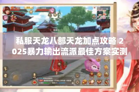 私服天龙八部天龙加点攻略 2025暴力输出流派最佳方案实测