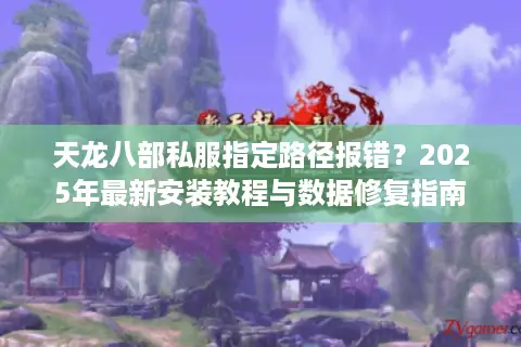 天龙八部私服指定路径报错？2025年最新安装教程与数据修复指南