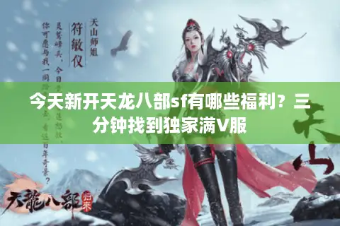 今天新开天龙八部sf有哪些福利？三分钟找到独家满V服