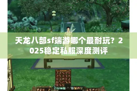 天龙八部sf端游哪个最耐玩?2025稳定私服深度测评 天龙八部sf端游哪个最耐玩?2025稳定私服深度测评