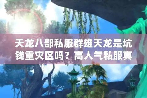 天龙八部私服群雄天龙是坑钱重灾区吗?高人气私服真实测评揭秘 天龙八部私服群雄天龙是坑钱重灾区吗?高人气私服真实测评揭秘