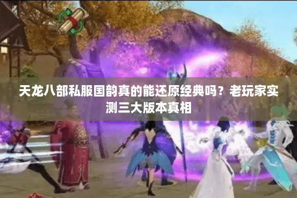 天龙八部私服国韵真的能还原经典吗？老玩家实测三大版本真相