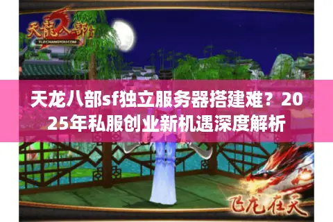 天龙八部sf独立服务器搭建难?2025年私服创业新机遇深度解析 天龙八部sf独立服务器搭建难?2025年私服创业新机遇深度解析