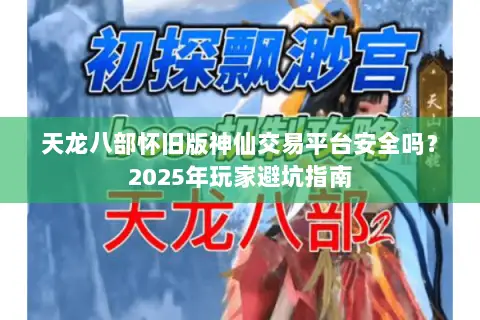 天龙八部怀旧版神仙交易平台安全吗?2025年玩家避坑指南 天龙八部怀旧版神仙交易平台安全吗?2025年玩家避坑指南