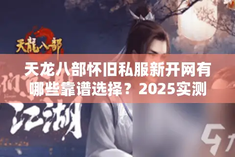 天龙八部怀旧私服新开网有哪些靠谱选择?2025实测避坑指南 天龙八部怀旧私服新开网有哪些靠谱选择?2025实测避坑指南