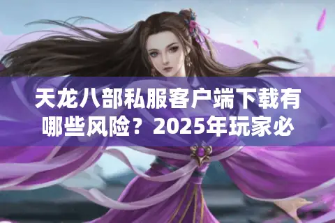 天龙八部私服客户端下载有哪些风险？2025年玩家必看避坑指南