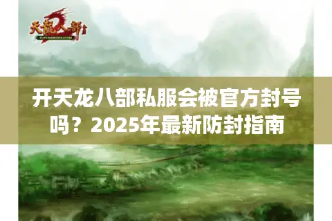 开天龙八部私服会被官方封号吗？2025年最新防封指南