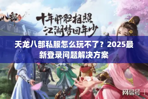 天龙八部私服怎么玩不了？2025最新登录问题解决方案