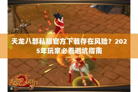 天龙八部私服官方下载存在风险?2025年玩家必看避坑指南 天龙八部私服官方下载存在风险?2025年玩家必看避坑指南