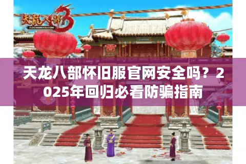 天龙八部怀旧服官网安全吗?2025年回归必看防骗指南 天龙八部怀旧服官网安全吗?2025年回归必看防骗指南