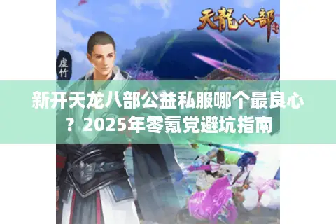 新开天龙八部公益私服哪个最良心?2025年零氪党避坑指南 新开天龙八部公益私服哪个最良心?2025年零氪党避坑指南