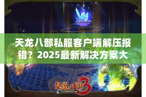 天龙八部私服客户端解压报错？2025最新解决方案大全