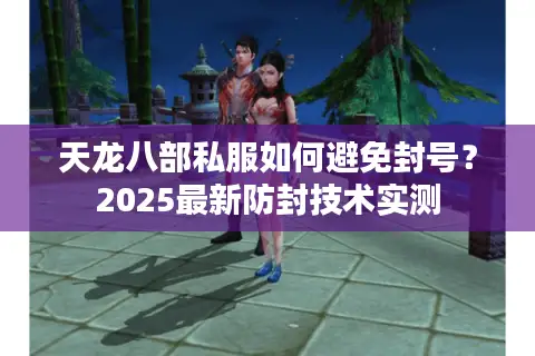 天龙八部私服如何避免封号？2025最新防封技术实测
