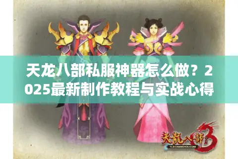 天龙八部私服神器怎么做？2025最新制作教程与实战心得