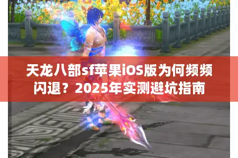 天龙八部sf苹果iOS版为何频频闪退?2025年实测避坑指南 天龙八部sf苹果iOS版为何频频闪退?2025年实测避坑指南