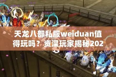 天龙八部私服weiduan值得玩吗？资深玩家揭秘2025年私服避坑指南