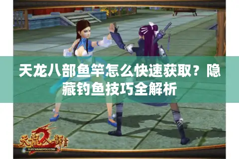 天龙八部鱼竿怎么快速获取？隐藏钓鱼技巧全解析