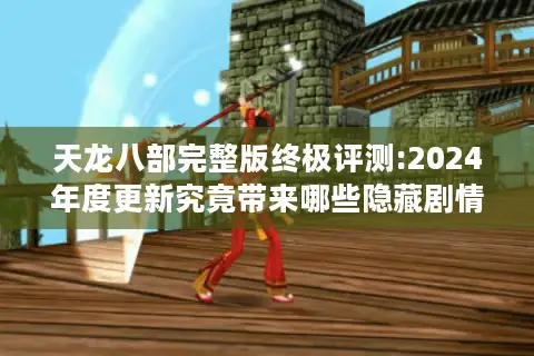 天龙八部完整版终极评测:2024年度更新究竟带来哪些隐藏剧情?