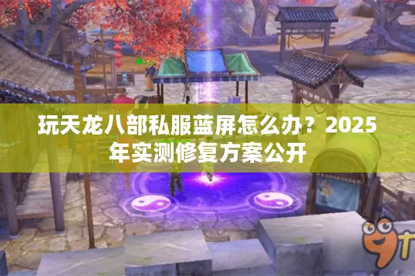 玩天龙八部私服蓝屏怎么办？2025年实测修复方案公开
