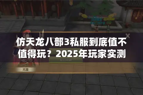仿天龙八部3私服到底值不值得玩?2025年玩家实测解析 仿天龙八部3私服到底值不值得玩?2025年玩家实测解析