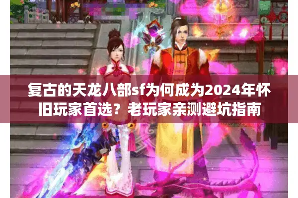 复古的天龙八部sf为何成为2024年怀旧玩家首选？老玩家亲测避坑指南